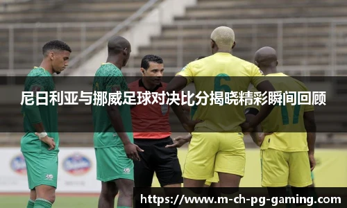 尼日利亚与挪威足球对决比分揭晓精彩瞬间回顾